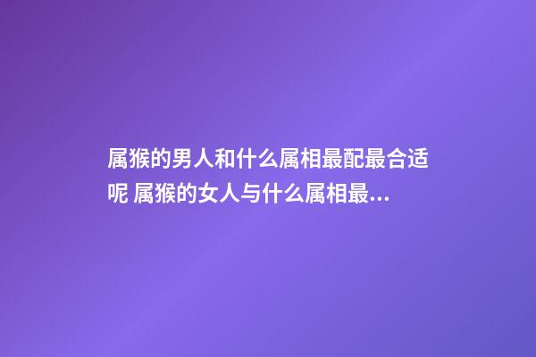 属猴的男人和什么属相最配最合适呢 属猴的女人与什么属相最般配